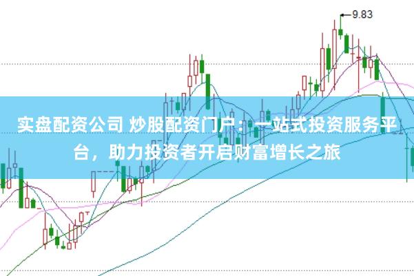实盘配资公司 炒股配资门户：一站式投资服务平台，助力投资者开启财富增长之旅
