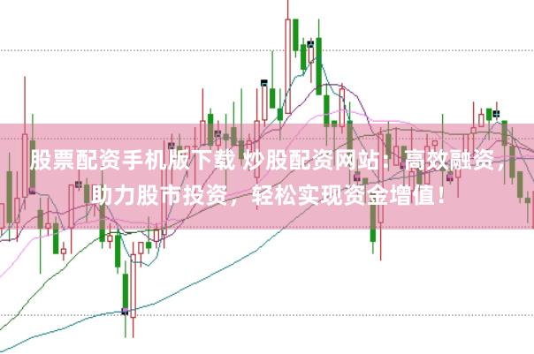 股票配资手机版下载 炒股配资网站：高效融资，助力股市投资，轻松实现资金增值！