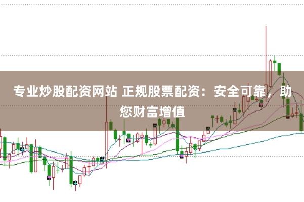 专业炒股配资网站 正规股票配资：安全可靠，助您财富增值