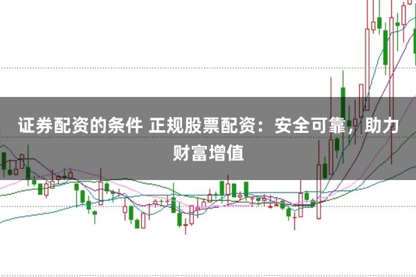 证券配资的条件 正规股票配资：安全可靠，助力财富增值