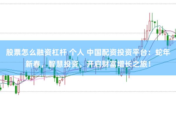 股票怎么融资杠杆 个人 中国配资投资平台：蛇年新春，智慧投资，开启财富增长之旅！
