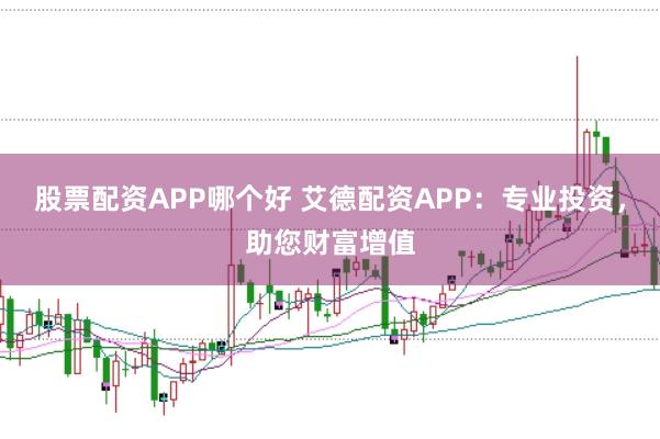 股票配资APP哪个好 艾德配资APP：专业投资，助您财富增值
