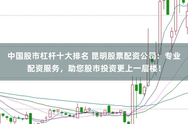 中国股市杠杆十大排名 昆明股票配资公司：专业配资服务，助您股市投资更上一层楼！