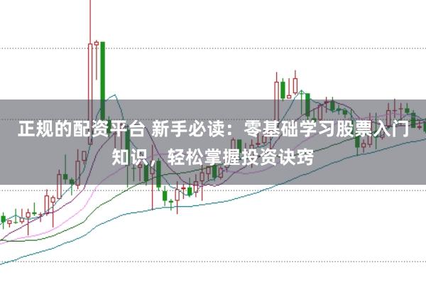 正规的配资平台 新手必读：零基础学习股票入门知识，轻松掌握投资诀窍
