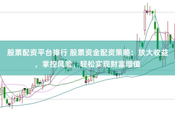 股票配资平台排行 股票资金配资策略：放大收益，掌控风险，轻松实现财富增值