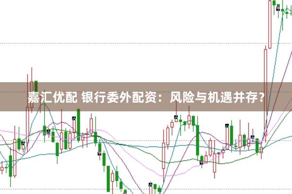 嘉汇优配 银行委外配资：风险与机遇并存？