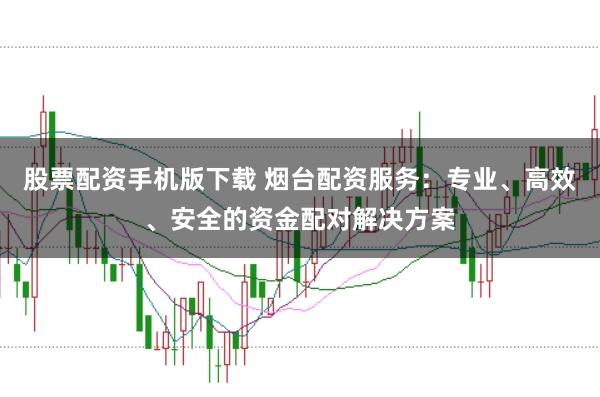 股票配资手机版下载 烟台配资服务：专业、高效、安全的资金配对解决方案