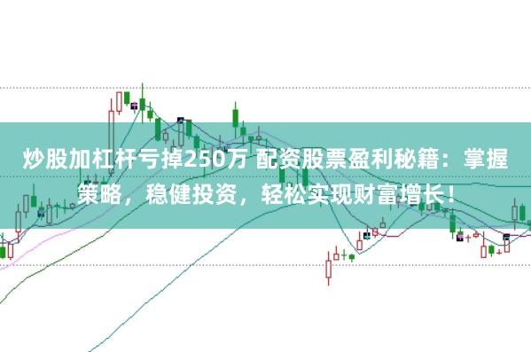 炒股加杠杆亏掉250万 配资股票盈利秘籍：掌握策略，稳健投资，轻松实现财富增长！