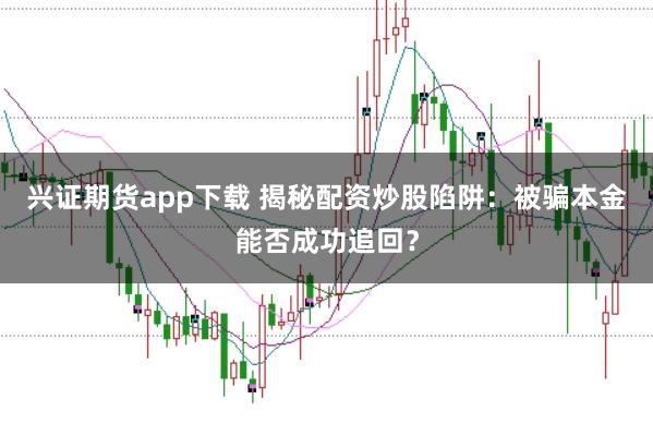 兴证期货app下载 揭秘配资炒股陷阱：被骗本金能否成功追回？