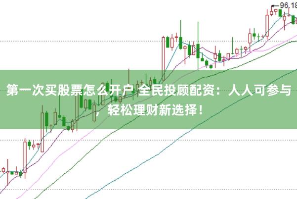 第一次买股票怎么开户 全民投顾配资：人人可参与，轻松理财新选择！