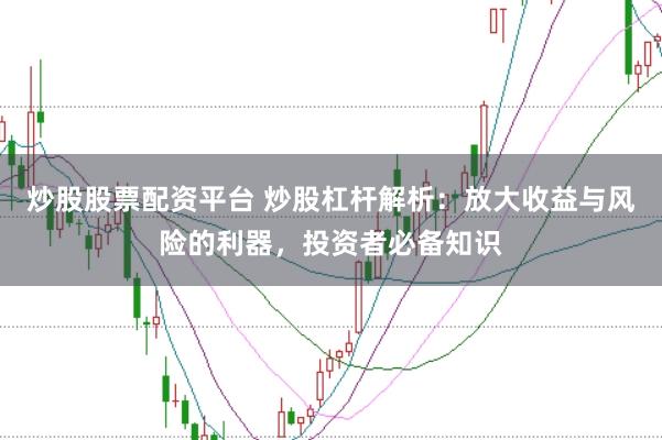 炒股股票配资平台 炒股杠杆解析：放大收益与风险的利器，投资者必备知识