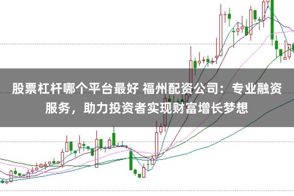 股票杠杆哪个平台最好 福州配资公司：专业融资服务，助力投资者实现财富增长梦想