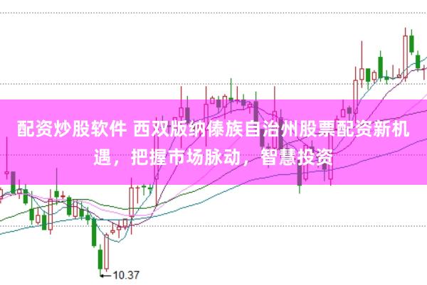 配资炒股软件 西双版纳傣族自治州股票配资新机遇，把握市场脉动，智慧投资