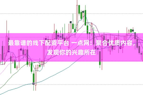 最靠谱的线下配资平台 一点网：聚合优质内容，发现你的兴趣所在