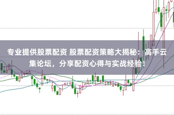 专业提供股票配资 股票配资策略大揭秘：高手云集论坛，分享配资心得与实战经验！