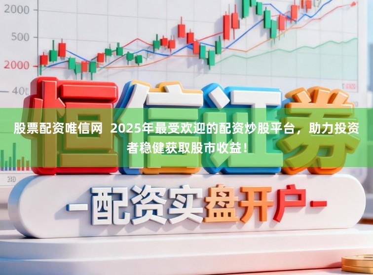 股票配资唯信网  2025年最受欢迎的配资炒股平台，助力投资者稳健获取股市收益！