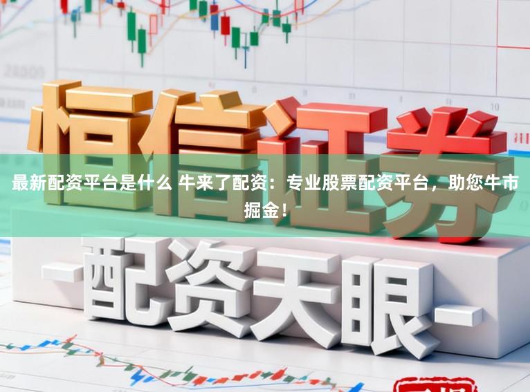 最新配资平台是什么 牛来了配资：专业股票配资平台，助您牛市掘金！