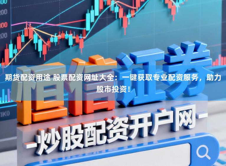 期货配资用途 股票配资网址大全：一键获取专业配资服务，助力股市投资！