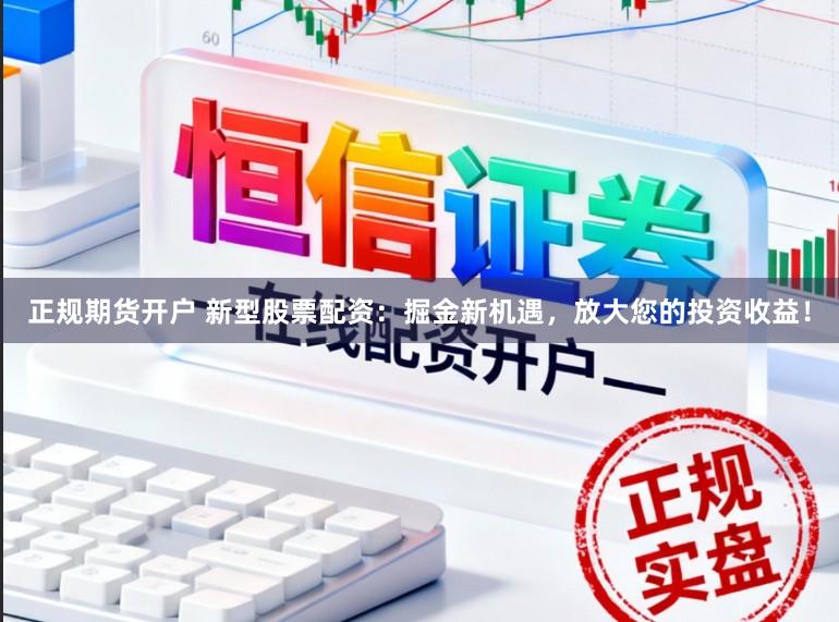 正规期货开户 新型股票配资：掘金新机遇，放大您的投资收益！