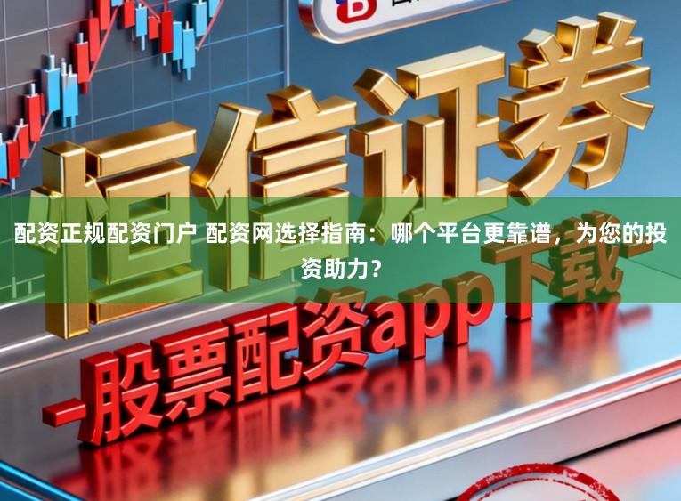 配资正规配资门户 配资网选择指南：哪个平台更靠谱，为您的投资助力？