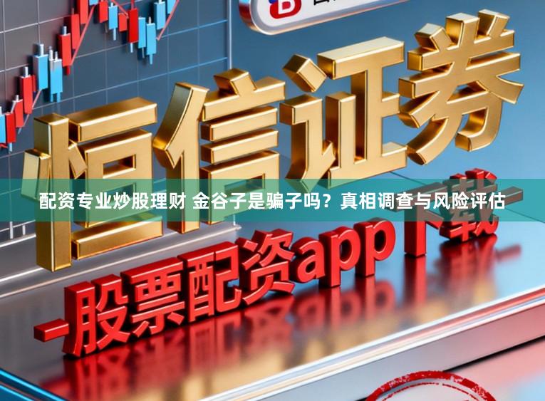 配资专业炒股理财 金谷子是骗子吗？真相调查与风险评估