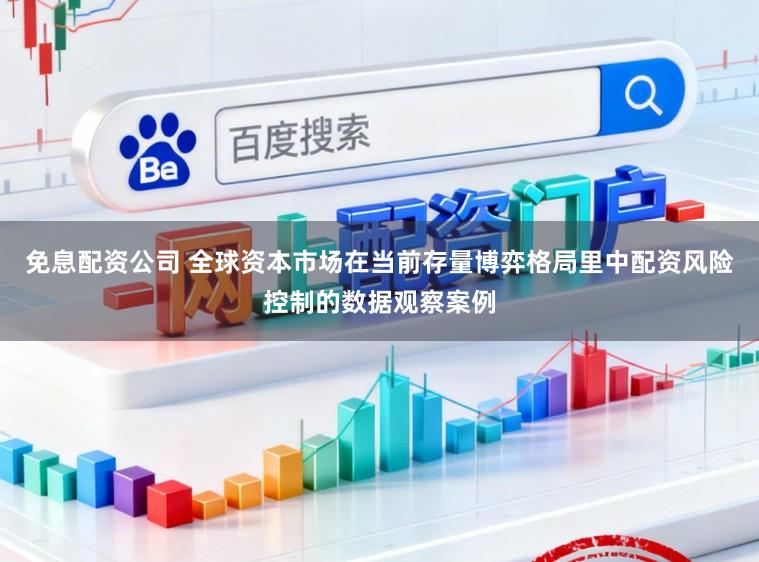 免息配资公司 全球资本市场在当前存量博弈格局里中配资风险控制的数据观察案例