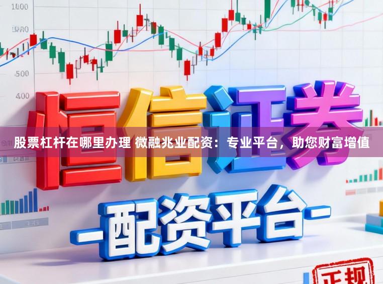 股票杠杆在哪里办理 微融兆业配资：专业平台，助您财富增值