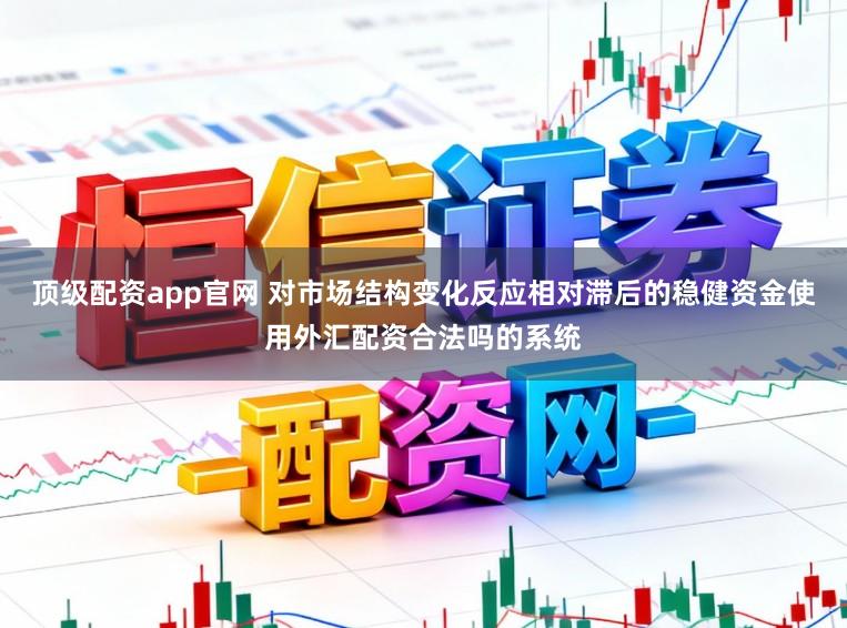 顶级配资app官网 对市场结构变化反应相对滞后的稳健资金使用外汇配资合法吗的系统