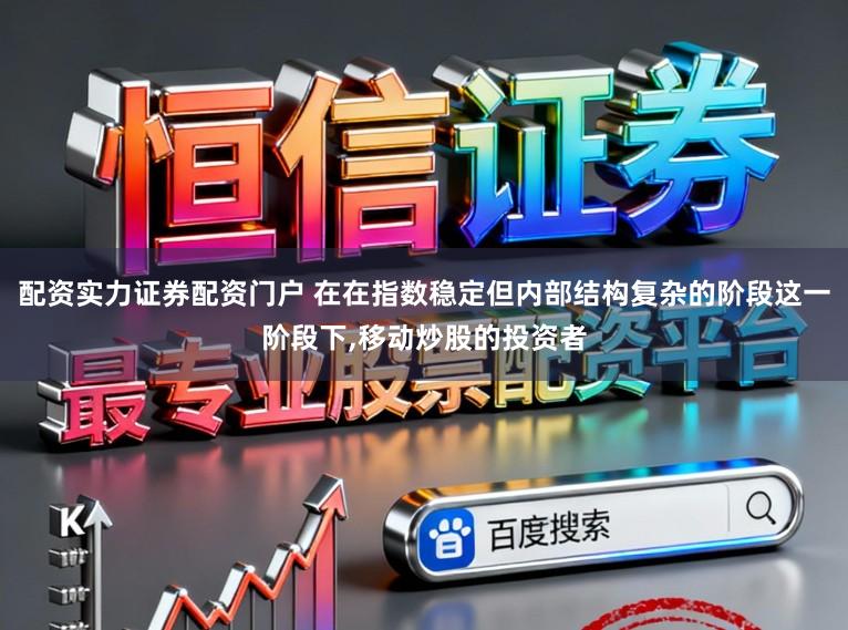 配资实力证券配资门户 在在指数稳定但内部结构复杂的阶段这一阶段下,移动炒股的投资者