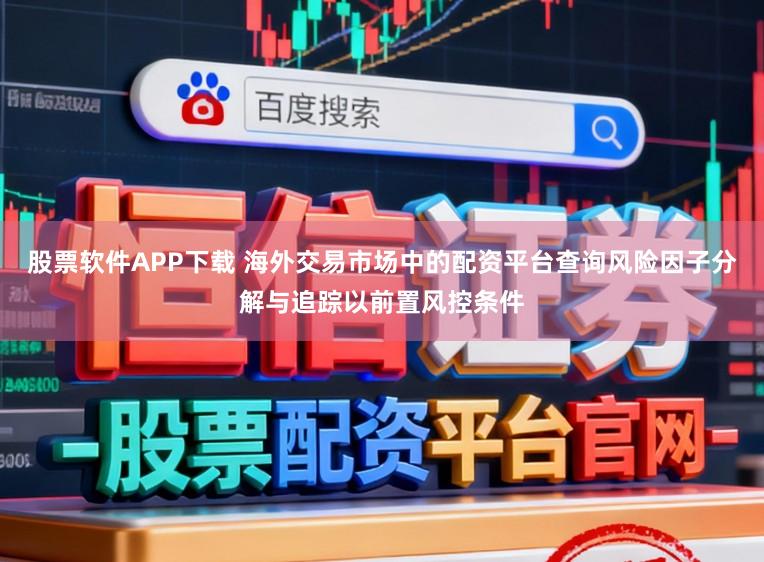 股票软件APP下载 海外交易市场中的配资平台查询风险因子分解与追踪以前置风控条件