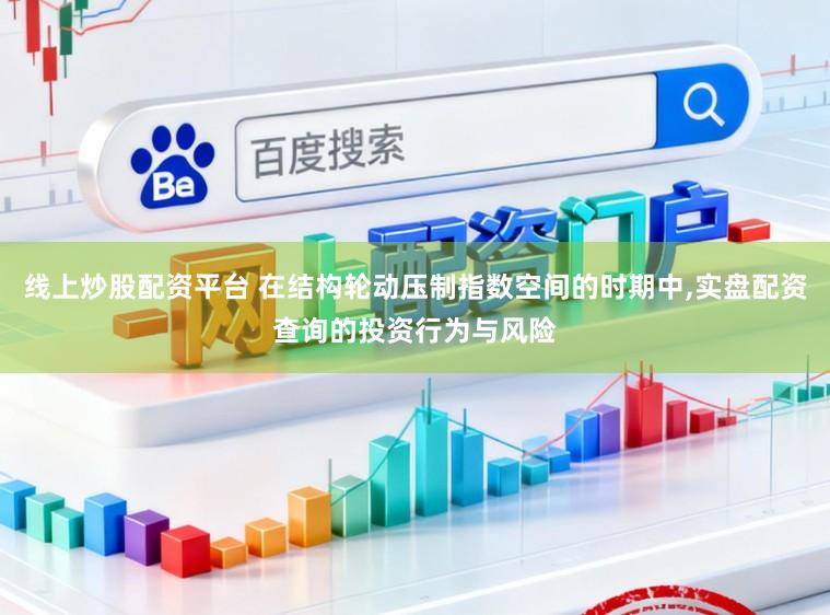 线上炒股配资平台 在结构轮动压制指数空间的时期中,实盘配资查询的投资行为与风险