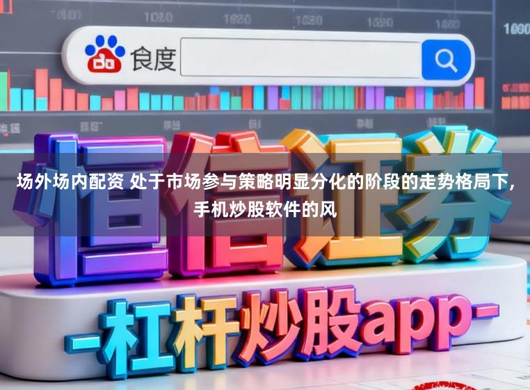 场外场内配资 处于市场参与策略明显分化的阶段的走势格局下,手机炒股软件的风