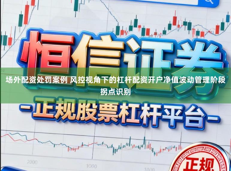 场外配资处罚案例 风控视角下的杠杆配资开户净值波动管理阶段拐点识别