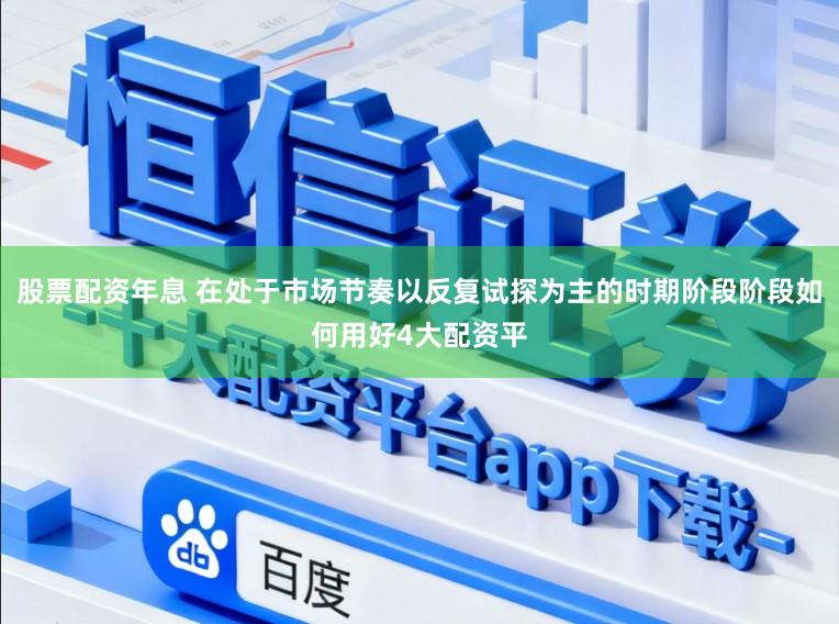 股票配资年息 在处于市场节奏以反复试探为主的时期阶段阶段如何用好4大配资平