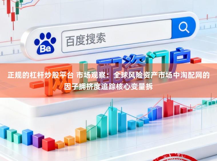 正规的杠杆炒股平台 市场观察：全球风险资产市场中淘配网的因子拥挤度追踪核心变量拆