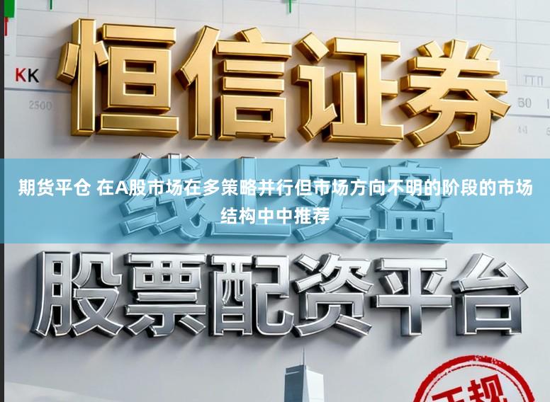 期货平仓 在A股市场在多策略并行但市场方向不明的阶段的市场结构中中推荐