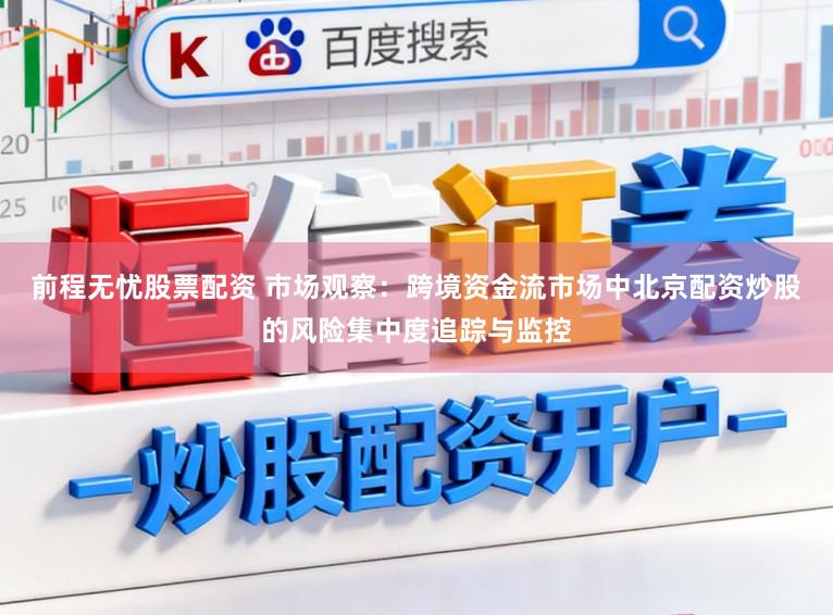 前程无忧股票配资 市场观察：跨境资金流市场中北京配资炒股的风险集中度追踪与监控