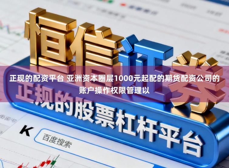 正现的配资平台 亚洲资本圈层1000元起配的期货配资公司的账户操作权限管理以