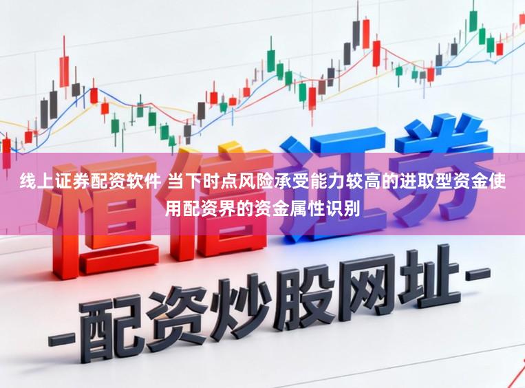 线上证券配资软件 当下时点风险承受能力较高的进取型资金使用配资界的资金属性识别