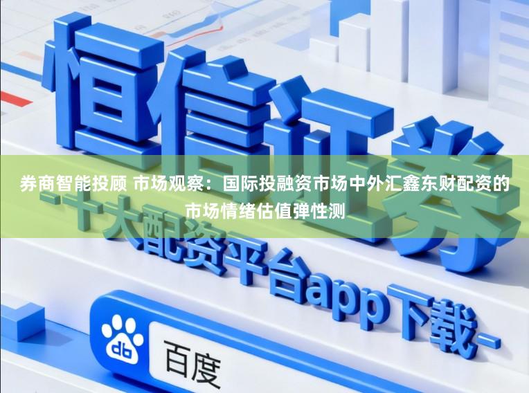 券商智能投顾 市场观察：国际投融资市场中外汇鑫东财配资的市场情绪估值弹性测