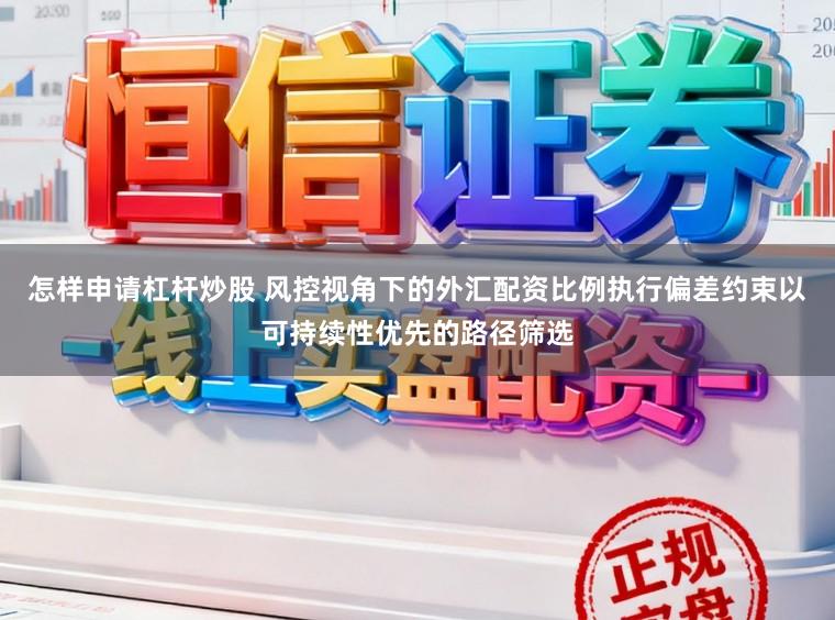 怎样申请杠杆炒股 风控视角下的外汇配资比例执行偏差约束以可持续性优先的路径筛选