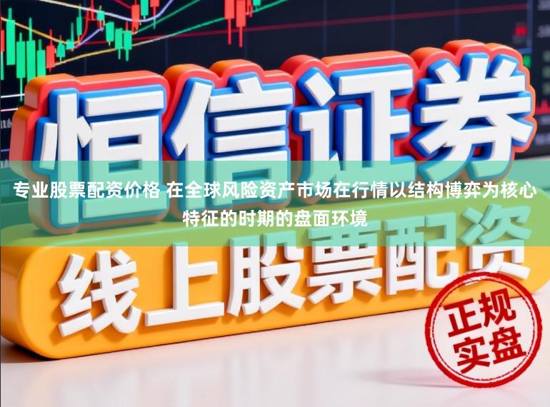专业股票配资价格 在全球风险资产市场在行情以结构博弈为核心特征的时期的盘面环境