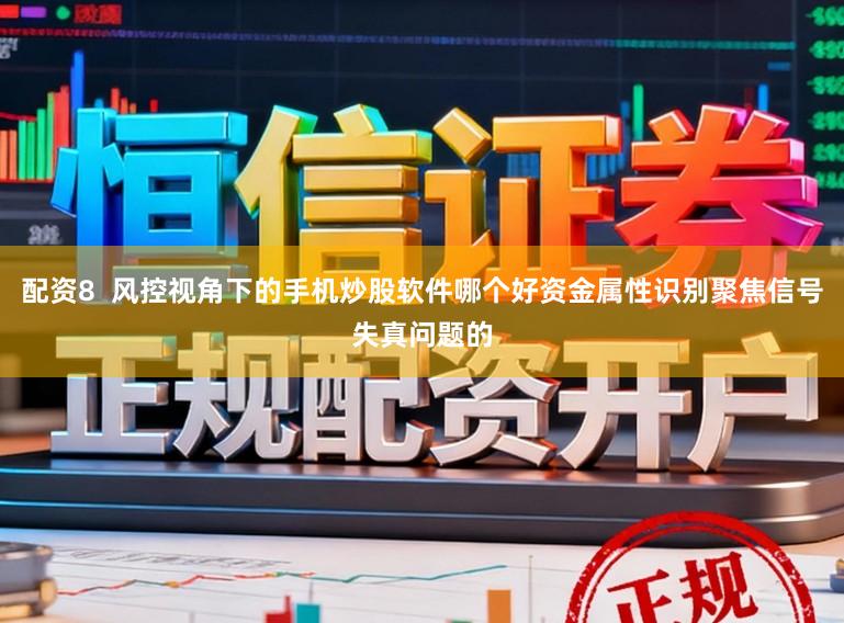 配资8  风控视角下的手机炒股软件哪个好资金属性识别聚焦信号失真问题的