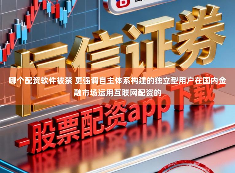 哪个配资软件被禁 更强调自主体系构建的独立型用户在国内金融市场运用互联网配资的
