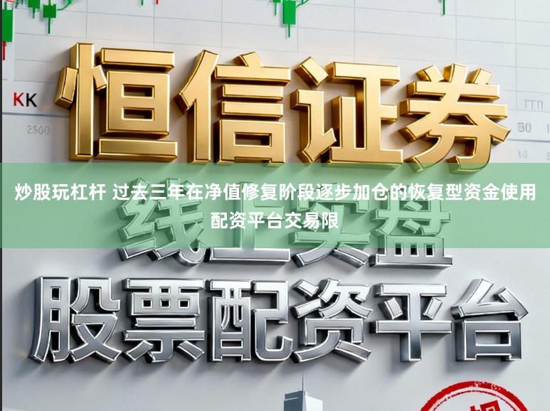 炒股玩杠杆 过去三年在净值修复阶段逐步加仓的恢复型资金使用配资平台交易限