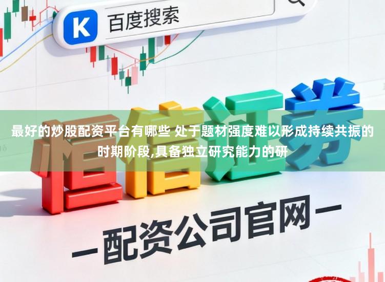 最好的炒股配资平台有哪些 处于题材强度难以形成持续共振的时期阶段,具备独立研究能力的研