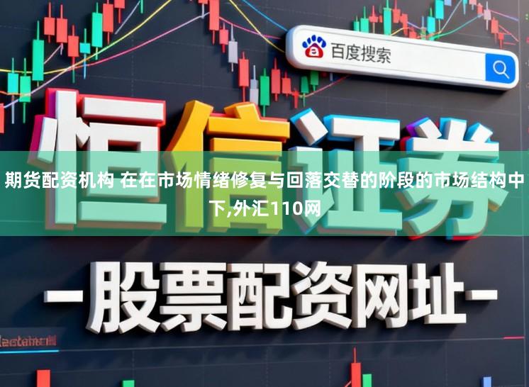 期货配资机构 在在市场情绪修复与回落交替的阶段的市场结构中下,外汇110网