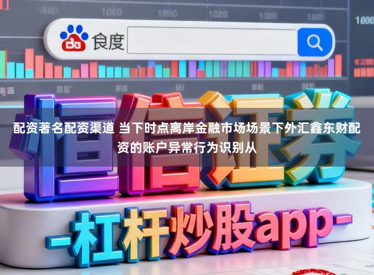 配资著名配资渠道 当下时点离岸金融市场场景下外汇鑫东财配资的账户异常行为识别从