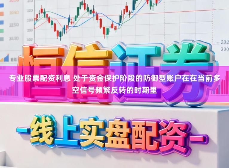 专业股票配资利息 处于资金保护阶段的防御型账户在在当前多空信号频繁反转的时期里