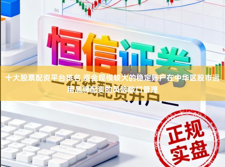 十大股票配资平台排名 资金规模较大的稳定账户在中华区股市运用品牌配资的风险敞口管理